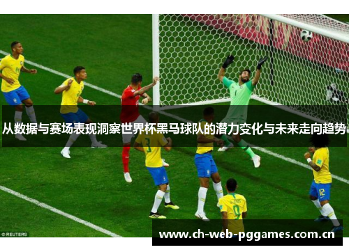 从数据与赛场表现洞察世界杯黑马球队的潜力变化与未来走向趋势